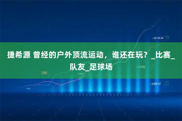 捷希源 曾经的户外顶流运动，谁还在玩？_比赛_队友_足球场