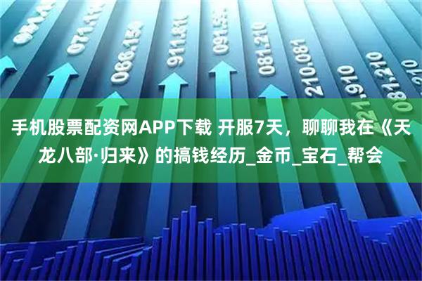 手机股票配资网APP下载 开服7天，聊聊我在《天龙八部·归来》的搞钱经历_金币_宝石_帮会