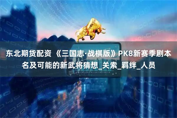 东北期货配资 《三国志·战棋版》PK8新赛季剧本名及可能的新武将猜想_关索_羁绊_人员