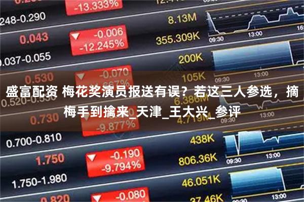 盛富配资 梅花奖演员报送有误？若这三人参选，摘梅手到擒来_天津_王大兴_参评