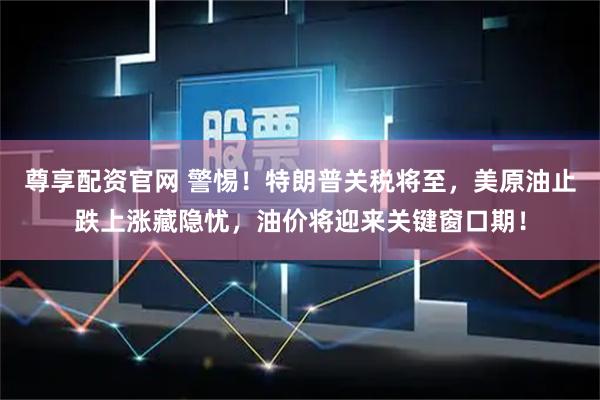 尊享配资官网 警惕！特朗普关税将至，美原油止跌上涨藏隐忧，油价将迎来关键窗口期！