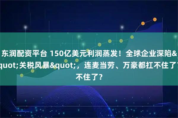 东润配资平台 150亿美元利润蒸发！全球企业深陷"关税风暴"，连麦当劳、万豪都扛不住了？